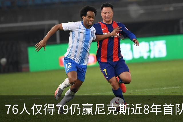 76人仅得79仍赢尼克斯近8年首队 篮网大胜骑士